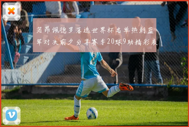 若昂佩德罗落选世界杯名单热刺蓝军对决前夕分享赛季20球9助精彩表现
