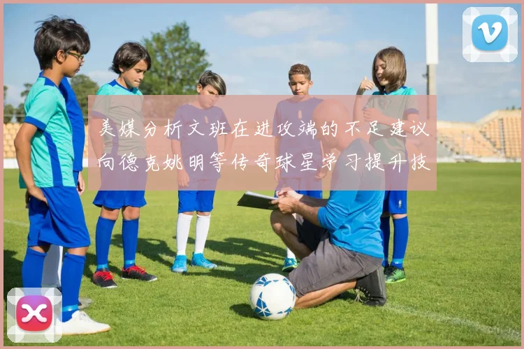 美媒分析文班在进攻端的不足建议向德克姚明等传奇球星学习提升技能