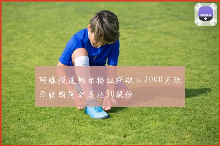 阿媒报道帕尔梅拉斯欲以2000万欧元收购阿尔马达50股份