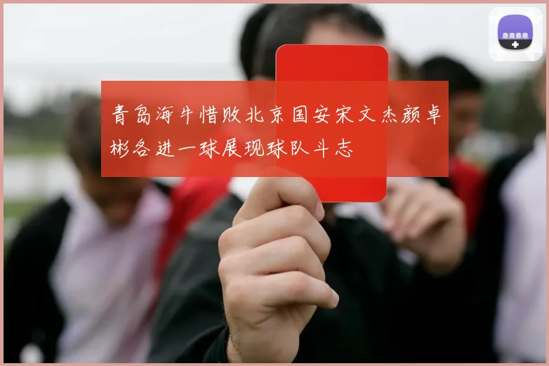 青岛海牛惜败北京国安宋文杰颜卓彬各进一球展现球队斗志