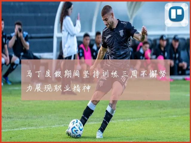 马丁度假期间坚持训练三周不懈努力展现职业精神