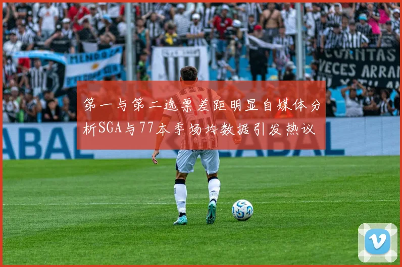 第一与第二选票差距明显自媒体分析SGA与77本季场均数据引发热议