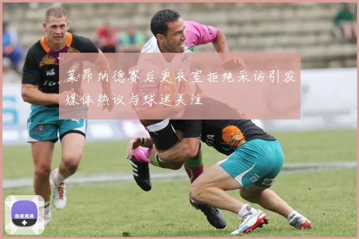 莱昂纳德赛后更衣室拒绝采访引发媒体热议与球迷关注