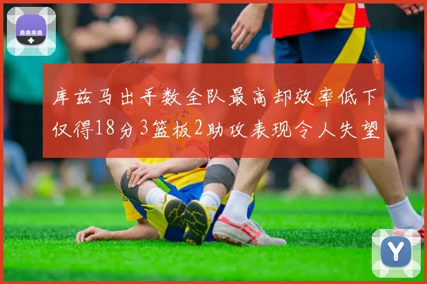 库兹马出手数全队最高却效率低下仅得18分3篮板2助攻表现令人失望