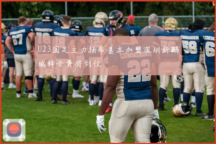 U23国足主力杨希基本加盟深圳新鹏城转会费将到位