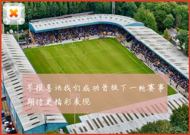 早报喜讯我们成功晋级下一轮赛事期待更精彩表现