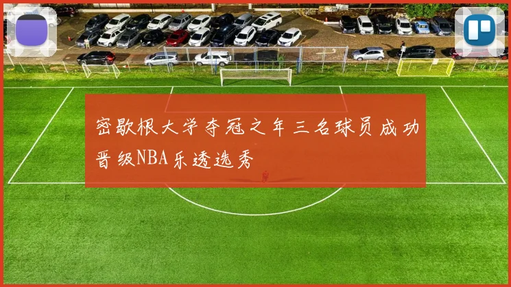 密歇根大学夺冠之年三名球员成功晋级NBA乐透选秀