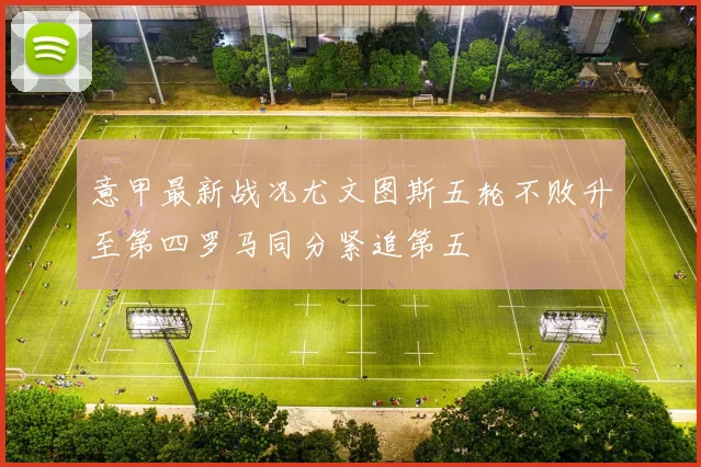 意甲最新战况尤文图斯五轮不败升至第四罗马同分紧追第五